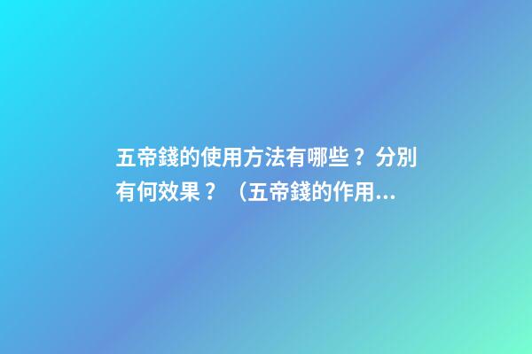 五帝錢的使用方法有哪些？分別有何效果？（五帝錢的作用和使用方法）